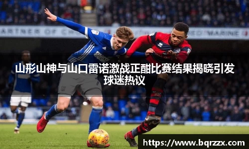 山形山神与山口雷诺激战正酣比赛结果揭晓引发球迷热议
